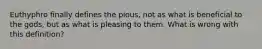 Euthyphro finally defines the pious, not as what is beneficial to the gods, but as what is pleasing to them. What is wrong with this definition?