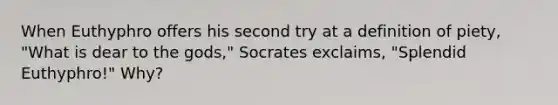 When Euthyphro offers his second try at a definition of piety, "What is dear to the gods," Socrates exclaims, "Splendid Euthyphro!" Why?