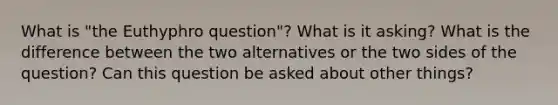 What is "the Euthyphro question"? What is it asking? What is the difference between the two alternatives or the two sides of the question? Can this question be asked about other things?