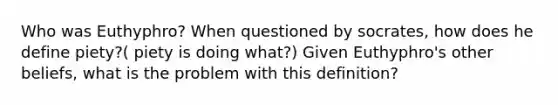 Who was Euthyphro? When questioned by socrates, how does he define piety?( piety is doing what?) Given Euthyphro's other beliefs, what is the problem with this definition?