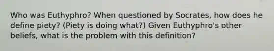 Who was Euthyphro? When questioned by Socrates, how does he define piety? (Piety is doing what?) Given Euthyphro's other beliefs, what is the problem with this definition?