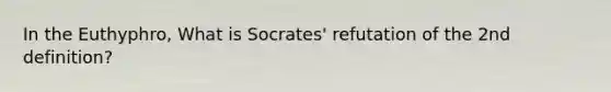 In the Euthyphro, What is Socrates' refutation of the 2nd definition?