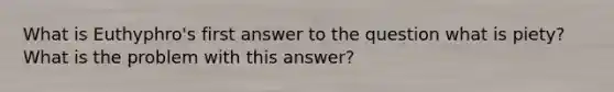 What is Euthyphro's first answer to the question what is piety? What is the problem with this answer?