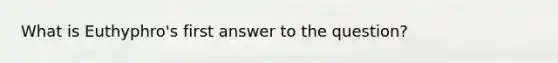 What is Euthyphro's first answer to the question?