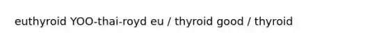 euthyroid YOO-thai-royd eu / thyroid good / thyroid