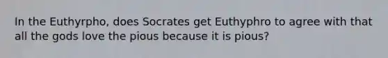 In the Euthyrpho, does Socrates get Euthyphro to agree with that all the gods love the pious because it is pious?