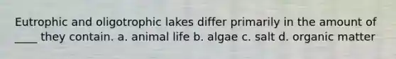 Eutrophic and oligotrophic lakes differ primarily in the amount of ____ they contain. a. animal life b. algae c. salt d. organic matter