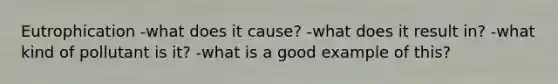 Eutrophication -what does it cause? -what does it result in? -what kind of pollutant is it? -what is a good example of this?