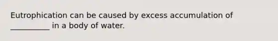 Eutrophication can be caused by excess accumulation of __________ in a body of water.