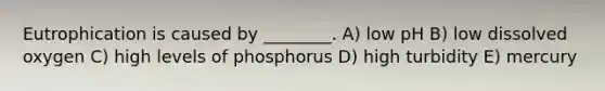 Eutrophication is caused by ________. A) low pH B) low dissolved oxygen C) high levels of phosphorus D) high turbidity E) mercury