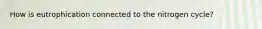 How is eutrophication connected to the nitrogen cycle?