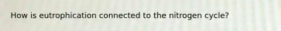 How is eutrophication connected to the nitrogen cycle?