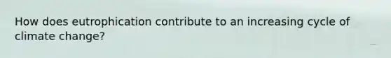 How does eutrophication contribute to an increasing cycle of climate change?