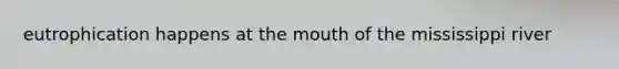 eutrophication happens at the mouth of the mississippi river