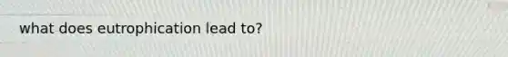 what does eutrophication lead to?