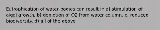 Eutrophication of water bodies can result in a) stimulation of algal growth. b) depletion of O2 from water column. c) reduced biodiversity. d) all of the above