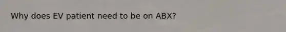 Why does EV patient need to be on ABX?