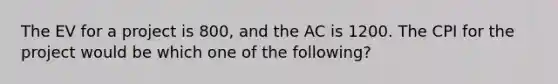 The EV for a project is 800, and the AC is 1200. The CPI for the project would be which one of the following?