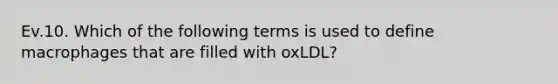 Ev.10. Which of the following terms is used to define macrophages that are filled with oxLDL?