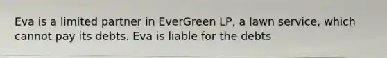 Eva is a limited partner in EverGreen LP, a lawn service, which cannot pay its debts. Eva is liable for the debts​