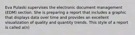 Eva Pulaski supervises the electronic document management (EDM) section. She is preparing a report that includes a graphic that displays data over time and provides an excellent visualization of quality and quantity trends. This style of a report is called a(n)