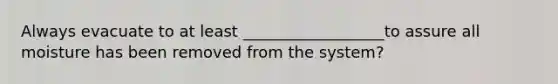 Always evacuate to at least __________________to assure all moisture has been removed from the system?