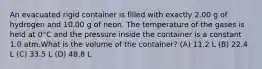 An evacuated rigid container is filled with exactly 2.00 g of hydrogen and 10.00 g of neon. The temperature of the gases is held at 0°C and the pressure inside the container is a constant 1.0 atm.What is the volume of the container? (A) 11.2 L (B) 22.4 L (C) 33.5 L (D) 48.8 L