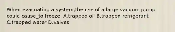 When evacuating a system,the use of a large vacuum pump could cause_to freeze. A.trapped oil B.trapped refrigerant C.trapped water D.valves