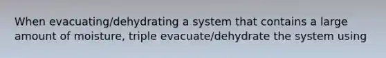 When evacuating/dehydrating a system that contains a large amount of moisture, triple evacuate/dehydrate the system using