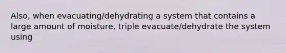 Also, when evacuating/dehydrating a system that contains a large amount of moisture, triple evacuate/dehydrate the system using