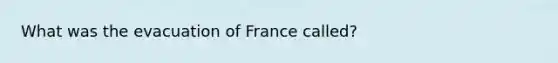 What was the evacuation of France called?