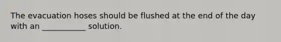 The evacuation hoses should be flushed at the end of the day with an ___________ solution.