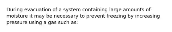 During evacuation of a system containing large amounts of moisture it may be necessary to prevent freezing by increasing pressure using a gas such as: