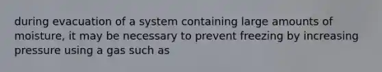 during evacuation of a system containing large amounts of moisture, it may be necessary to prevent freezing by increasing pressure using a gas such as