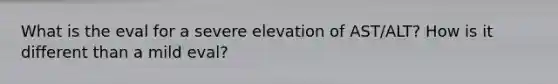 What is the eval for a severe elevation of AST/ALT? How is it different than a mild eval?