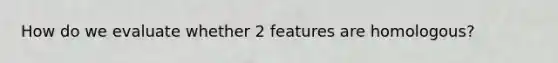 How do we evaluate whether 2 features are homologous?