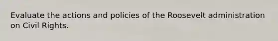 Evaluate the actions and policies of the Roosevelt administration on Civil Rights.