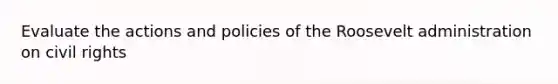 Evaluate the actions and policies of the Roosevelt administration on civil rights