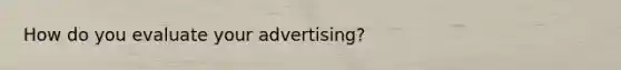 How do you evaluate your advertising?