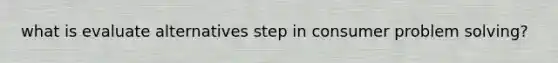 what is evaluate alternatives step in consumer problem solving?