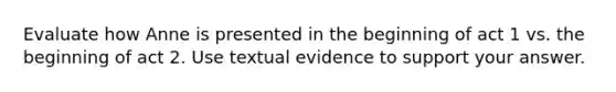 Evaluate how Anne is presented in the beginning of act 1 vs. the beginning of act 2. Use textual evidence to support your answer.