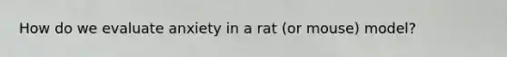 How do we evaluate anxiety in a rat (or mouse) model?