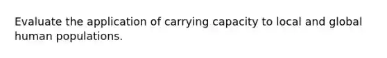 Evaluate the application of carrying capacity to local and global human populations.