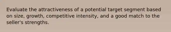 Evaluate the attractiveness of a potential target segment based on size, growth, competitive intensity, and a good match to the seller's strengths.