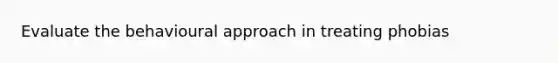 Evaluate the behavioural approach in treating phobias