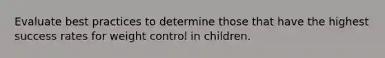 Evaluate best practices to determine those that have the highest success rates for weight control in children.