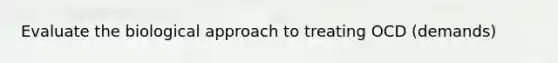 Evaluate the biological approach to treating OCD (demands)