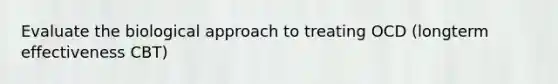 Evaluate the biological approach to treating OCD (longterm effectiveness CBT)