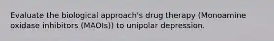 Evaluate the biological approach's drug therapy (Monoamine oxidase inhibitors (MAOIs)) to unipolar depression.