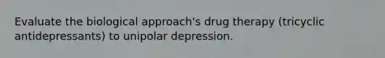 Evaluate the biological approach's drug therapy (tricyclic antidepressants) to unipolar depression.